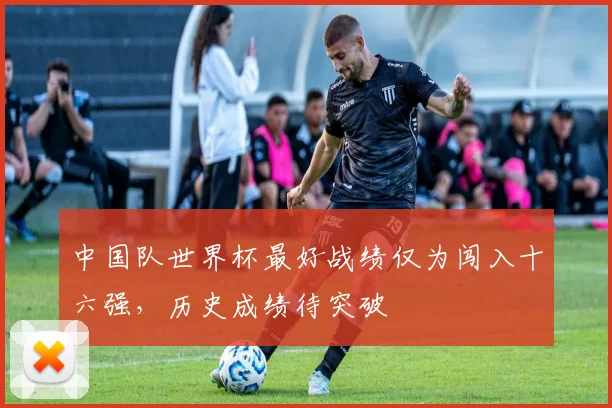 中国队世界杯最好战绩仅为闯入十六强，历史成绩待突破