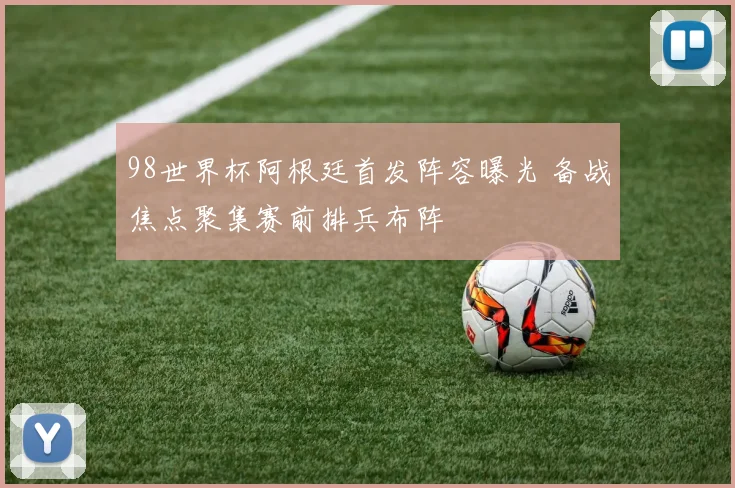 98世界杯阿根廷首发阵容曝光 备战焦点聚集赛前排兵布阵
