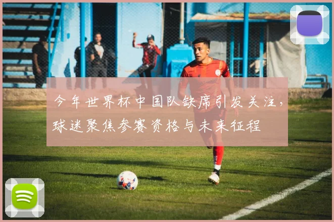 今年世界杯中国队缺席引发关注，球迷聚焦参赛资格与未来征程