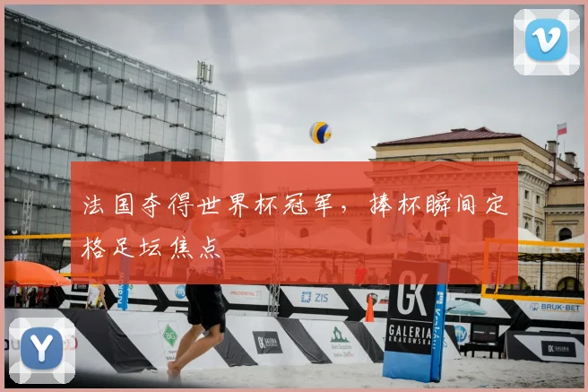 法国夺得世界杯冠军，捧杯瞬间定格足坛焦点