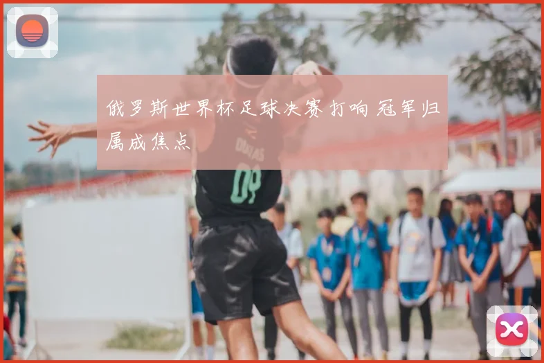 俄罗斯世界杯足球决赛打响 冠军归属成焦点