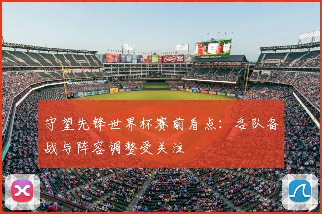守望先锋世界杯赛前看点:各队备战与阵容调整受关注
