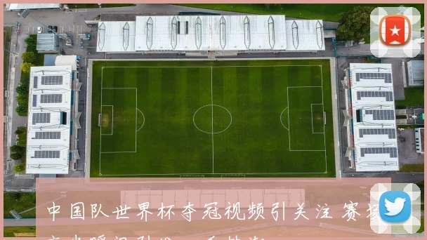中国队世界杯夺冠视频引关注 赛场高光瞬间引发回看热潮