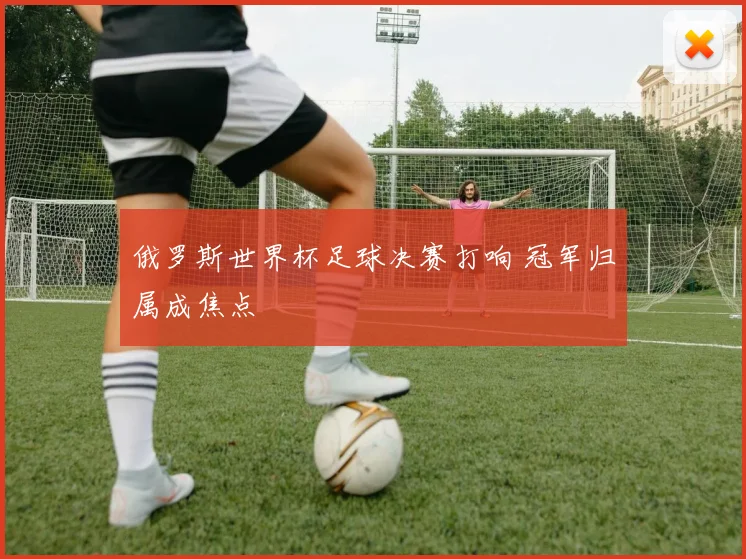俄罗斯世界杯足球决赛打响 冠军归属成焦点