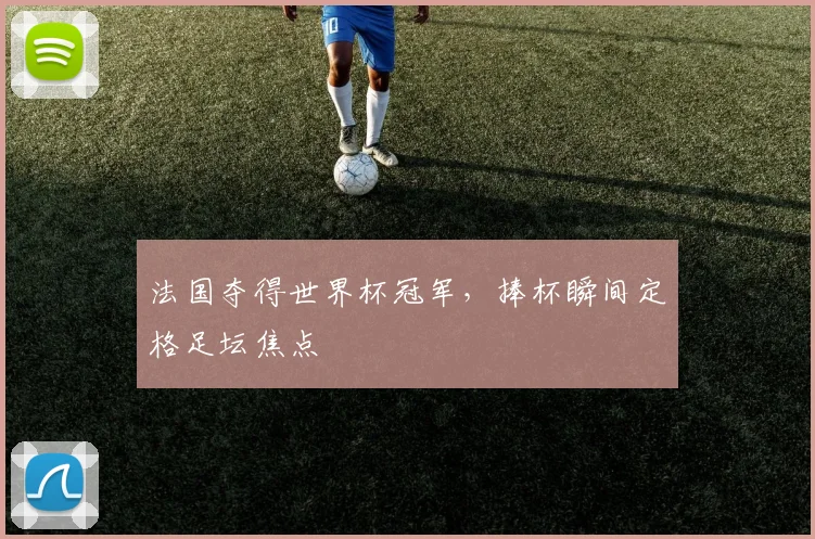 法国夺得世界杯冠军,捧杯瞬间定格足坛焦点