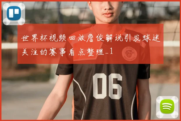 世界杯视频回放詹俊解说引发球迷关注的赛事看点整理_1