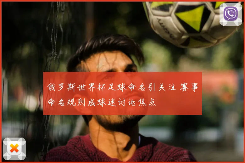 俄罗斯世界杯足球命名引关注 赛事命名规则成球迷讨论焦点