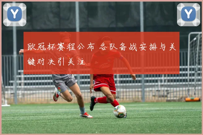 欧冠杯赛程公布 各队备战安排与关键对决引关注