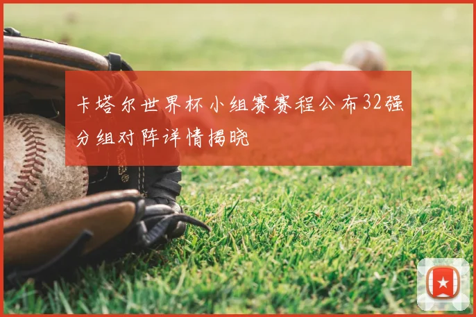 卡塔尔世界杯小组赛赛程公布32强分组对阵详情揭晓
