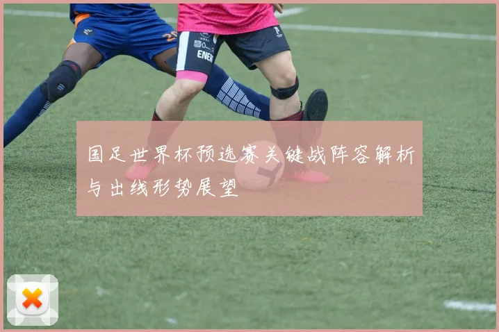 国足世界杯预选赛关键战阵容解析与出线形势展望