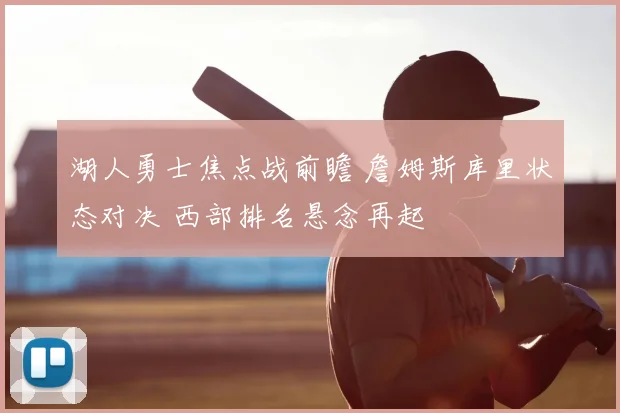 湖人勇士焦点战前瞻 詹姆斯库里状态对决 西部排名悬念再起