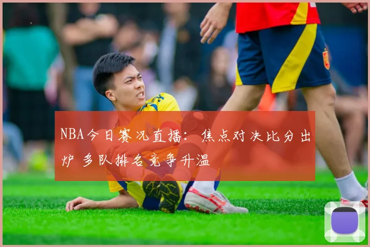 NBA今日赛况直播：焦点对决比分出炉 多队排名竞争升温