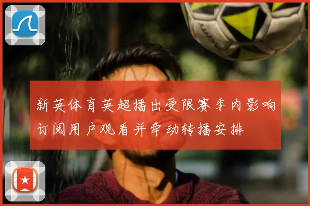 新英体育英超播出受限赛季内影响订阅用户观看并牵动转播安排