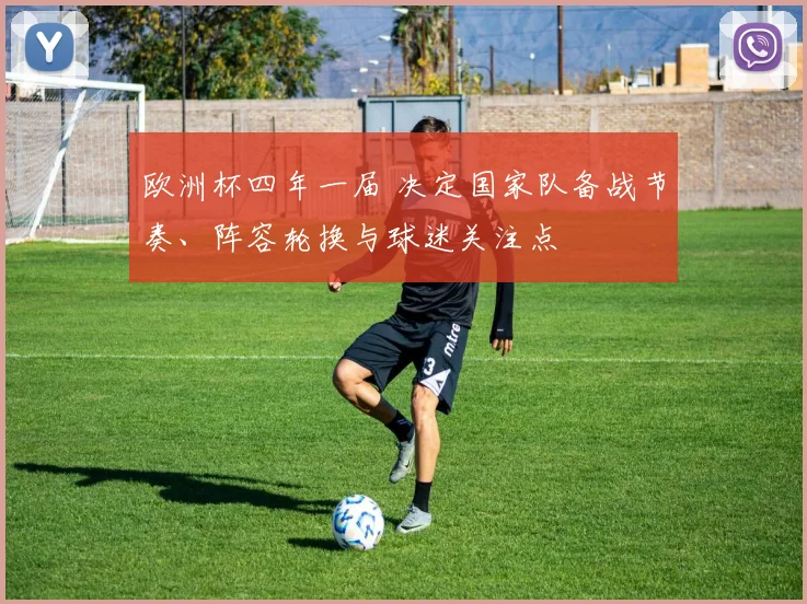欧洲杯四年一届 决定国家队备战节奏、阵容轮换与球迷关注点