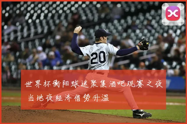 世界杯衡阳球迷聚集酒吧观赛之夜 当地夜经济借势升温