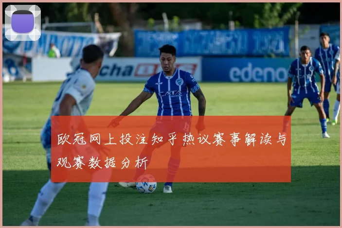 欧冠网上投注知乎热议赛事解读与观赛数据分析