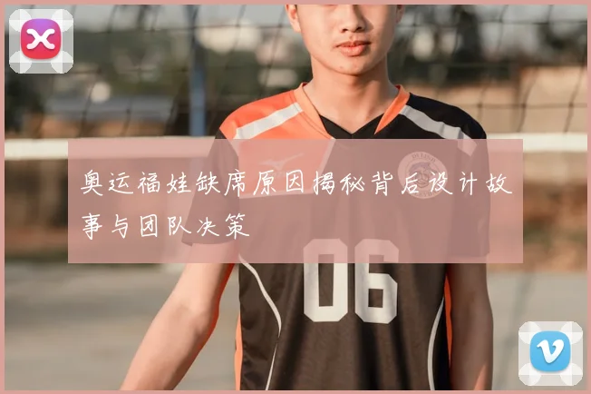 奥运福娃缺席原因揭秘背后设计故事与团队决策