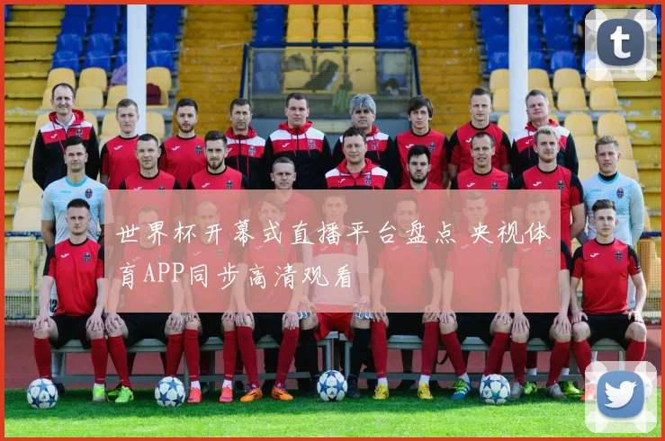 世界杯开幕式直播平台盘点 央视体育APP同步高清观看