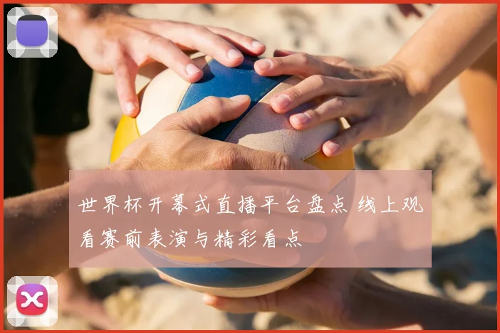 世界杯开幕式直播平台盘点 线上观看赛前表演与精彩看点