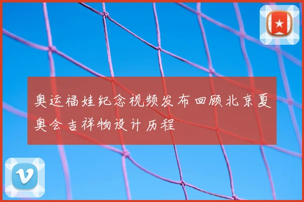 奥运福娃纪念视频发布回顾北京夏奥会吉祥物设计历程