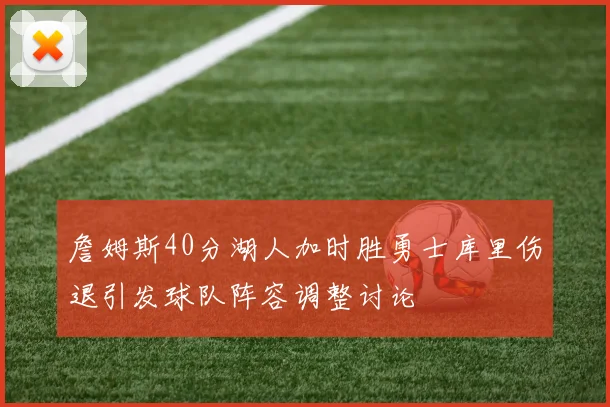 詹姆斯40分湖人加时胜勇士库里伤退引发球队阵容调整讨论