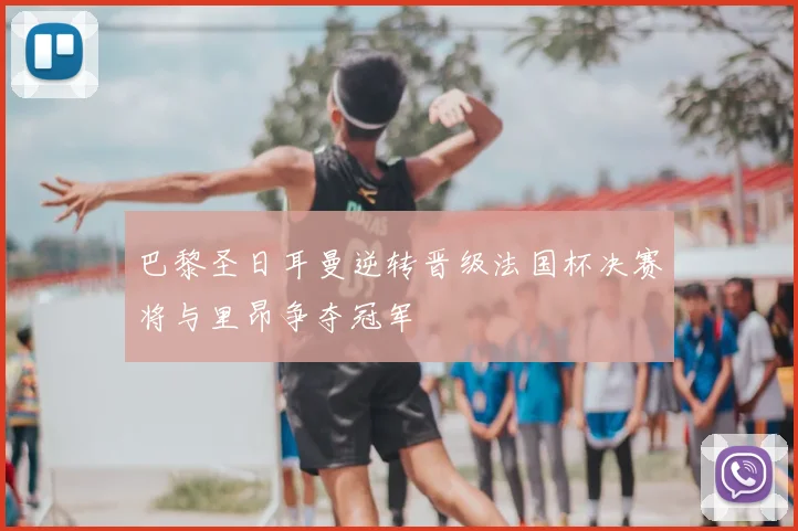 巴黎圣日耳曼逆转晋级法国杯决赛将与里昂争夺冠军