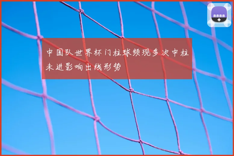 中国队世界杯门柱球频现多次中柱未进影响出线形势