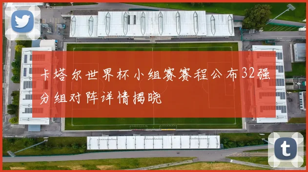 卡塔尔世界杯小组赛赛程公布32强分组对阵详情揭晓