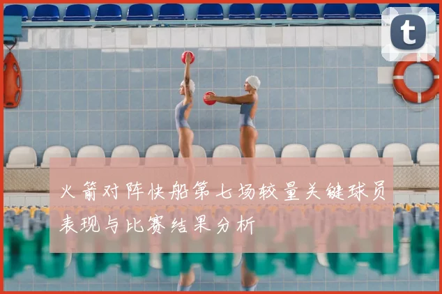 火箭对阵快船第七场较量关键球员表现与比赛结果分析