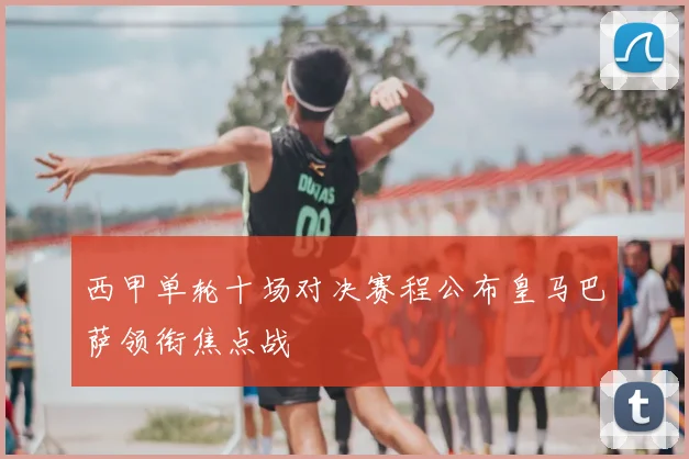 西甲单轮十场对决赛程公布皇马巴萨领衔焦点战