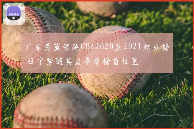 广东男篮领跑CBA2020至2021积分榜 辽宁紧随其后争夺榜首位置