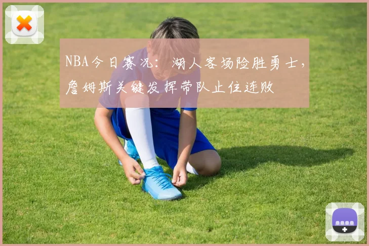 NBA今日赛况：湖人客场险胜勇士，詹姆斯关键发挥带队止住连败