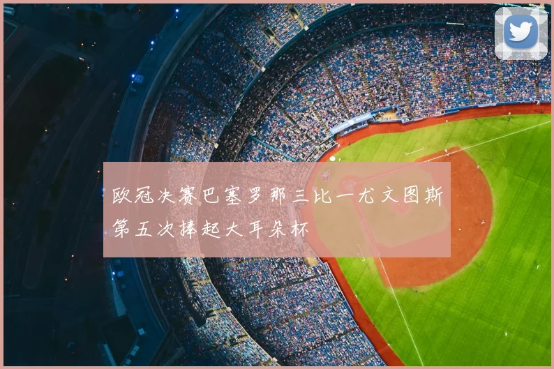 欧冠决赛巴塞罗那三比一尤文图斯第五次捧起大耳朵杯