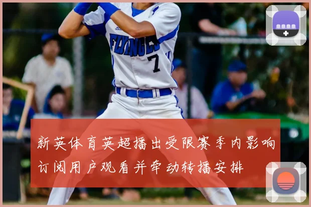 新英体育英超播出受限赛季内影响订阅用户观看并牵动转播安排