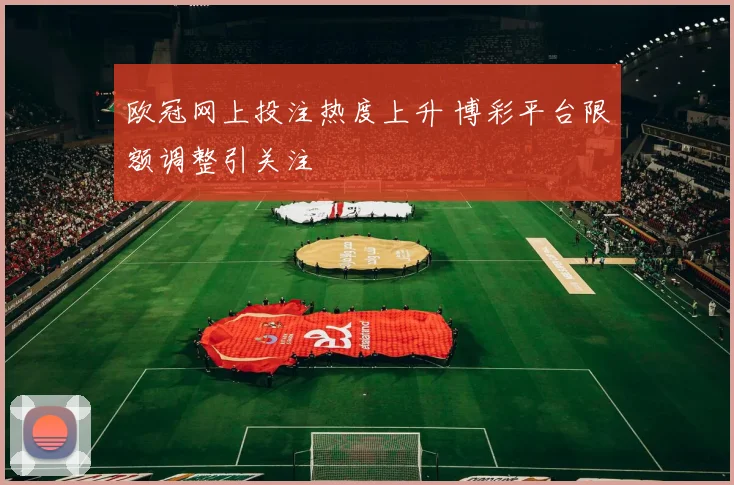 欧冠网上投注热度上升 博彩平台限额调整引关注