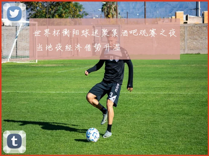 世界杯衡阳球迷聚集酒吧观赛之夜 当地夜经济借势升温