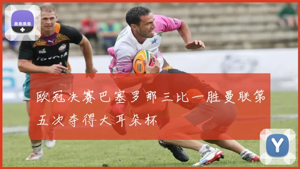 欧冠决赛巴塞罗那三比一胜曼联第五次夺得大耳朵杯