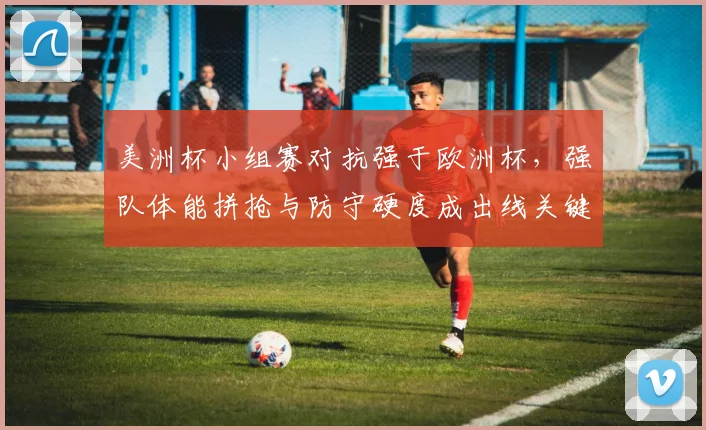 美洲杯小组赛对抗强于欧洲杯，强队体能拼抢与防守硬度成出线关键
