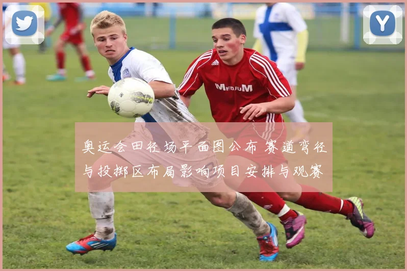 奥运会田径场平面图公布 赛道弯径与投掷区布局影响项目安排与观赛视角