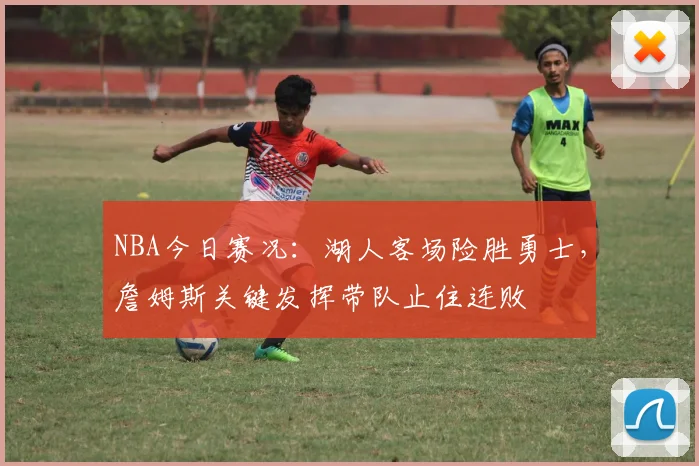 NBA今日赛况：湖人客场险胜勇士，詹姆斯关键发挥带队止住连败