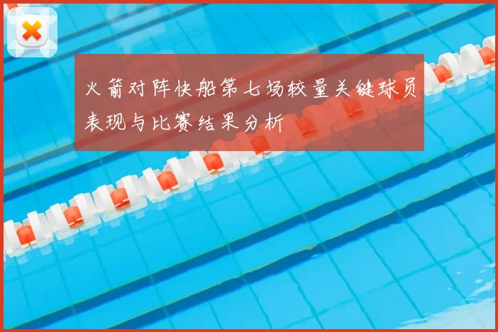 火箭对阵快船第七场较量关键球员表现与比赛结果分析