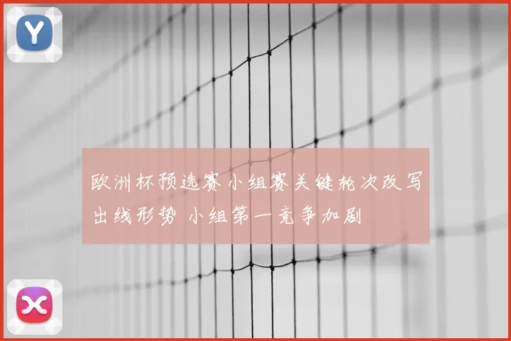 欧洲杯预选赛小组赛关键轮次改写出线形势 小组第一竞争加剧