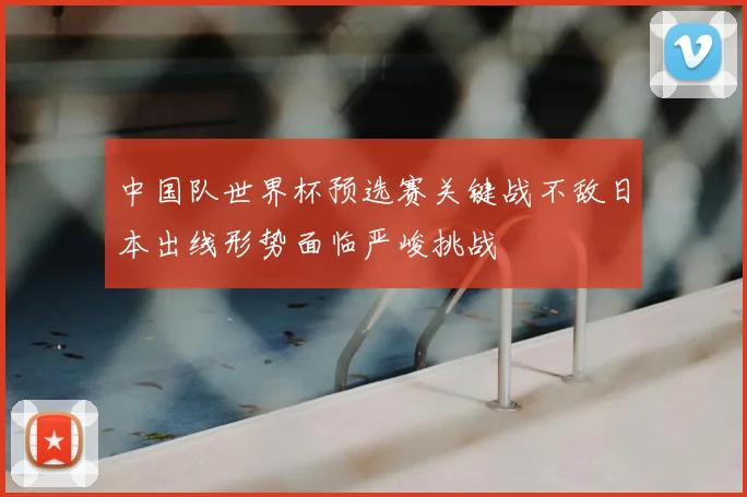 中国队世界杯预选赛关键战不敌日本出线形势面临严峻挑战
