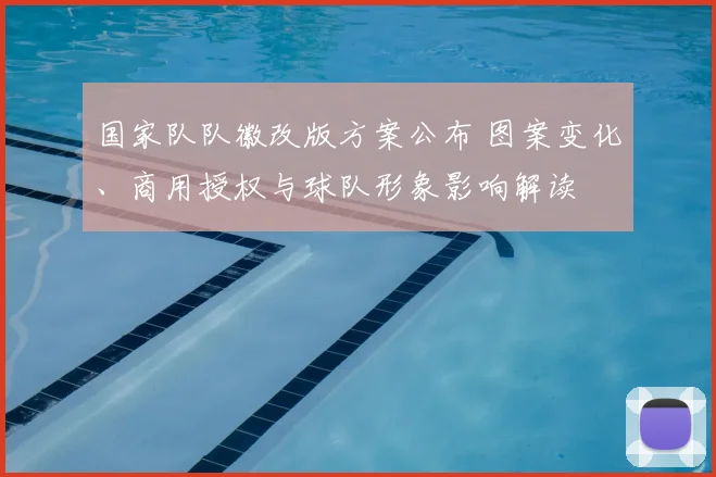 国家队队徽改版方案公布 图案变化、商用授权与球队形象影响解读