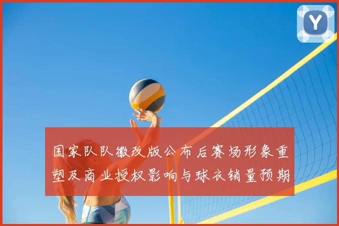 国家队队徽改版公布后赛场形象重塑及商业授权影响与球衣销量预期