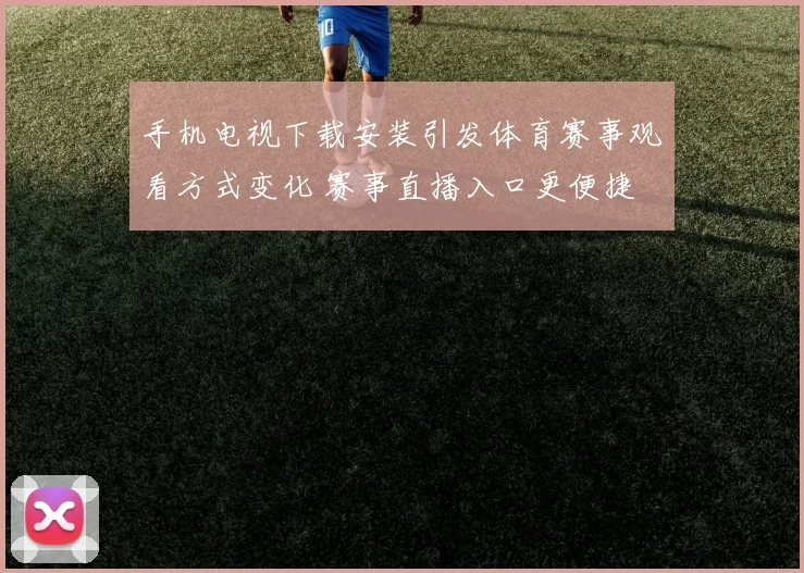 手机电视下载安装引发体育赛事观看方式变化 赛事直播入口更便捷