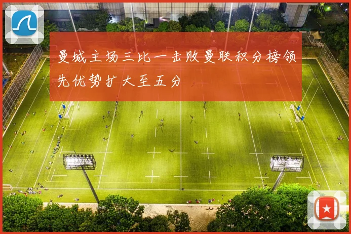 曼城主场三比一击败曼联积分榜领先优势扩大至五分