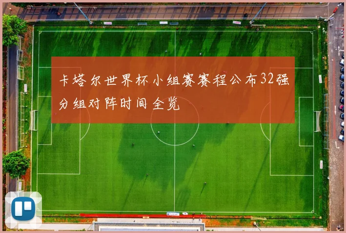 卡塔尔世界杯小组赛赛程公布32强分组对阵时间全览