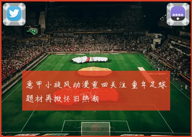 意甲小旋风动漫重回关注 童年足球题材再掀怀旧热潮