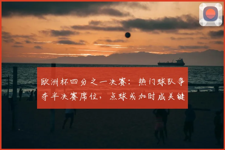 欧洲杯四分之一决赛：热门球队争夺半决赛席位，点球或加时成关键